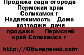 Продажа сада огорода - Пермский край, Соликамск г. Недвижимость » Дома, коттеджи, дачи продажа   . Пермский край,Соликамск г.